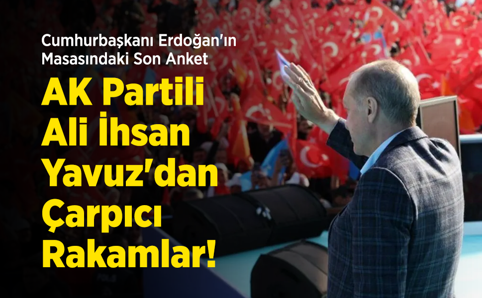 Cumhurbaşkanı Erdoğan'ın Masasındaki Son Anket: AK Partili Ali İhsan Yavuz'dan Çarpıcı Rakamlar!