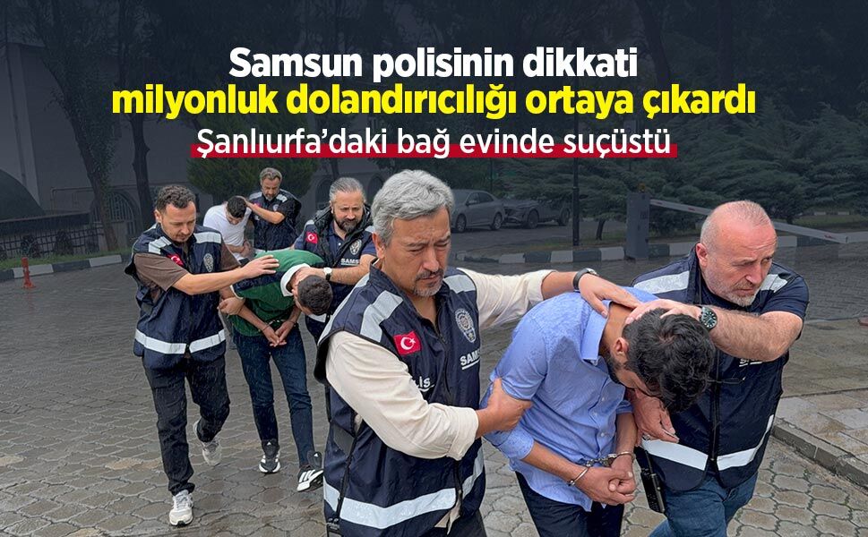Samsun polisinin dikkati milyonluk dolandırıcılığı ortaya çıkardı: Şanlıurfa’daki bağ evinde suçüstü