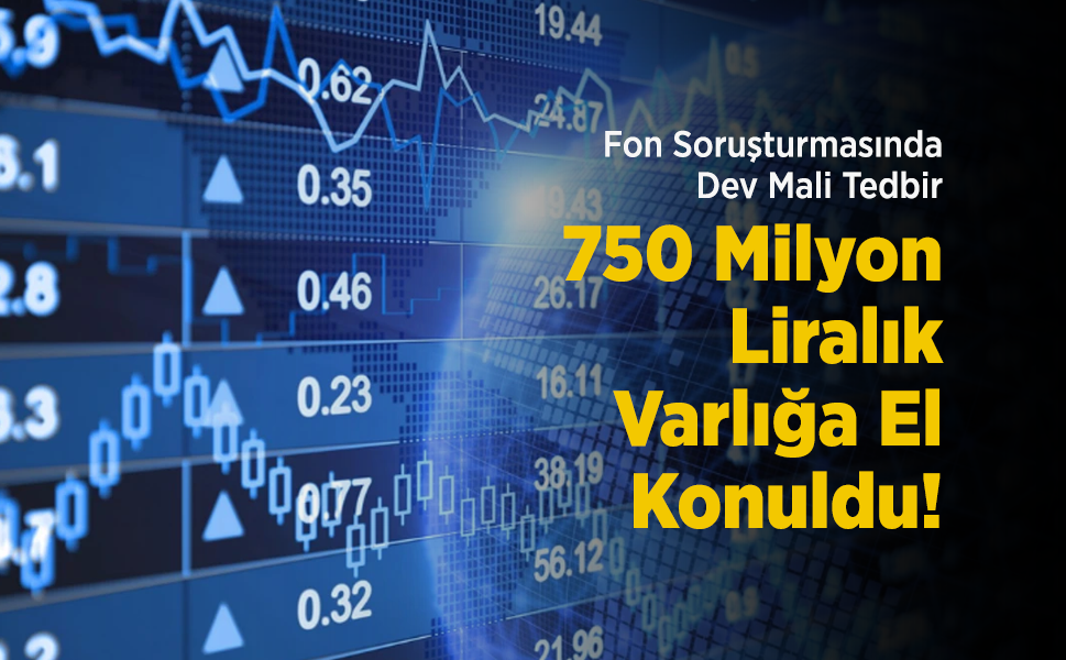 Fon Soruşturmasında Dev Mali Tedbir: 750 Milyon Liralık Varlığa El Konuldu!