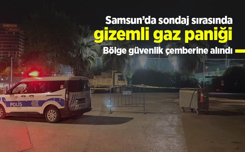 Samsun’da sondaj sırasında gizemli gaz paniği: Bölge güvenlik çemberine alındı
