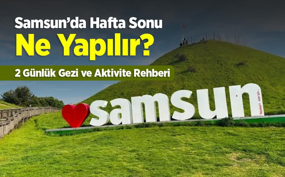 Samsun’da Hafta Sonu Ne Yapılır? 2 Günlük Gezi Planı