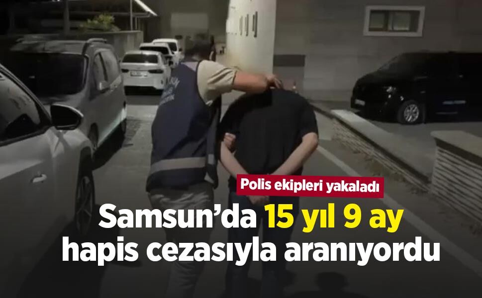 Samsun’da 15 yıl 9 ay hapis cezasıyla aranıyordu: Polis ekipleri yakaladı