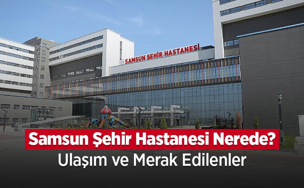 Samsun Şehir Hastanesi Nerede? Ulaşım ve Bölümler