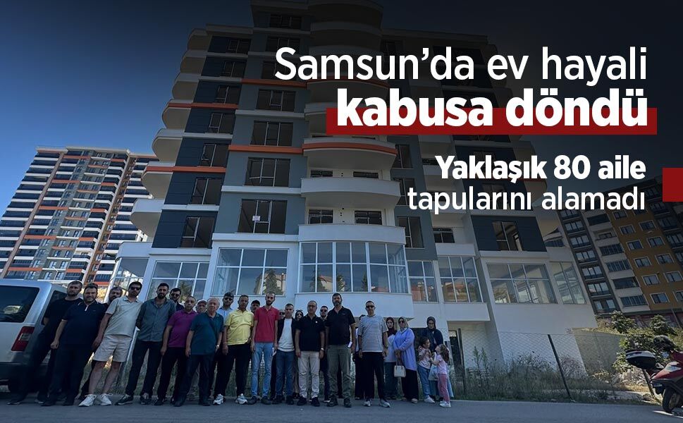 Samsun’da ev hayali kabusa döndü: Yaklaşık 80 aile tapularını alamadı
