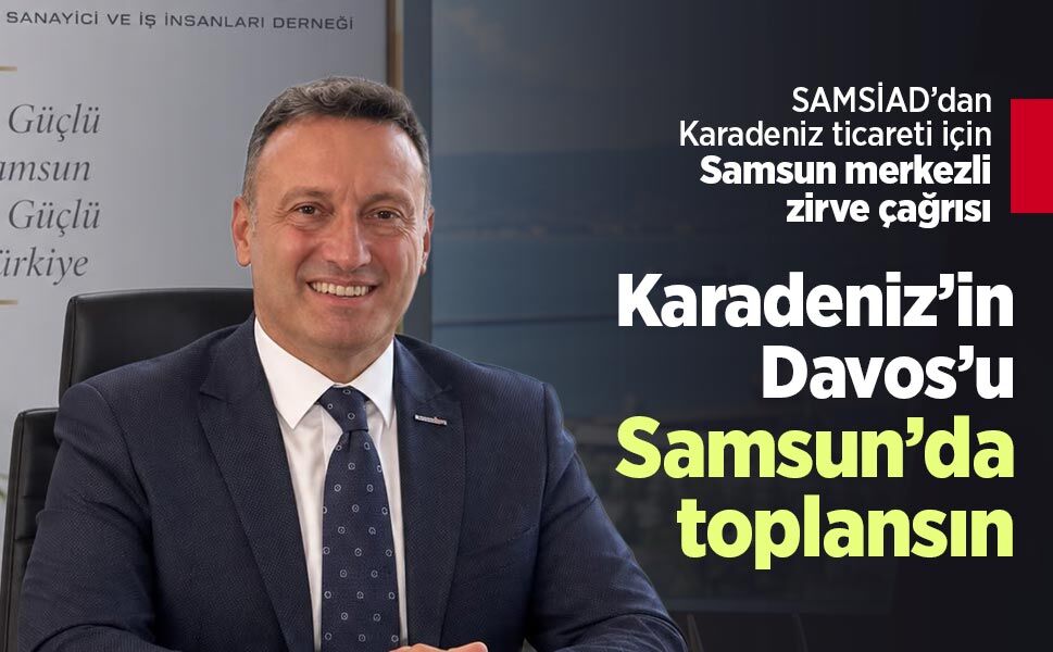SAMSİAD’dan Karadeniz ticareti için Samsun merkezli zirve çağrısı: “Karadeniz’in Davos’u Samsun’da toplansın”