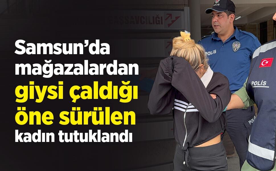 Samsun’da mağazalardan giysi çaldığı öne sürülen kadın tutuklandı