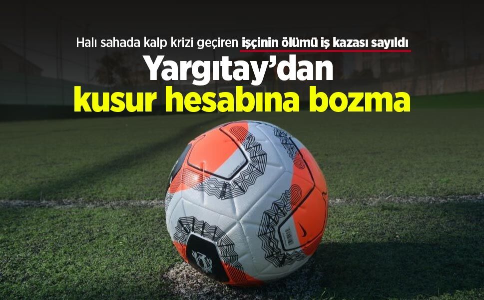 Halı sahada kalp krizi geçiren işçinin ölümü iş kazası sayıldı: Yargıtay’dan kusur hesabına bozma