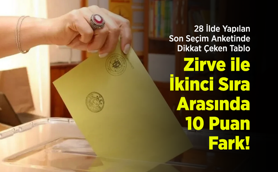28 İlde Yapılan Son Seçim Anketinde Dikkat Çeken Tablo: Zirve ile İkinci Sıra Arasında 10 Puan Fark!