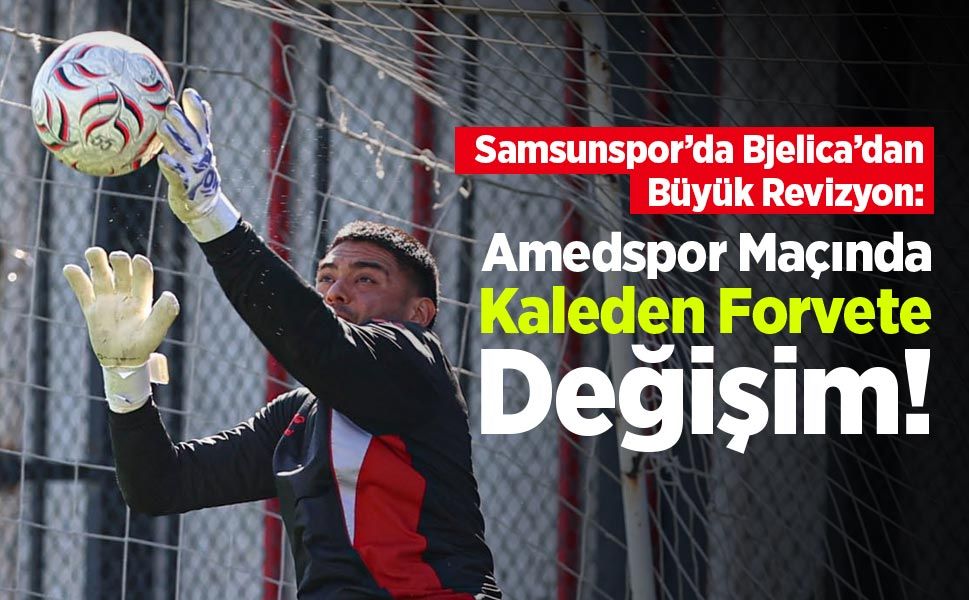 Samsunspor’da Bjelica’dan Büyük Revizyon: Amedspor Maçında Kaleden Forvete Değişim!