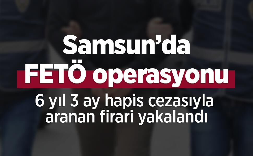 Samsun’da FETÖ operasyonu: 6 yıl 3 ay hapis cezasıyla aranan firari yakalandı