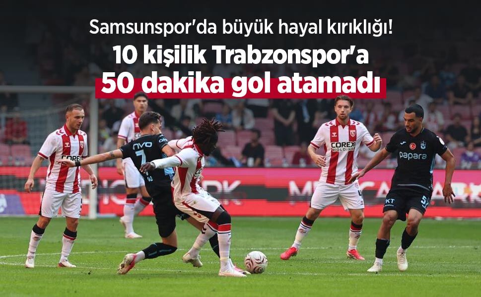 Samsunspor'da büyük hayal kırıklığı! 10 kişilik Trabzonspor'a 50 dakika gol atamadı